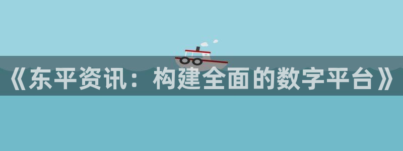 鼎点娱乐官方登录网址：《东平资讯：构建全面的数字平台》