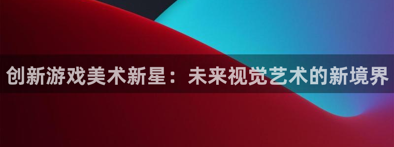 鼎点娱乐测速登陆：创新游戏美术新星：未来视觉艺术的新境界