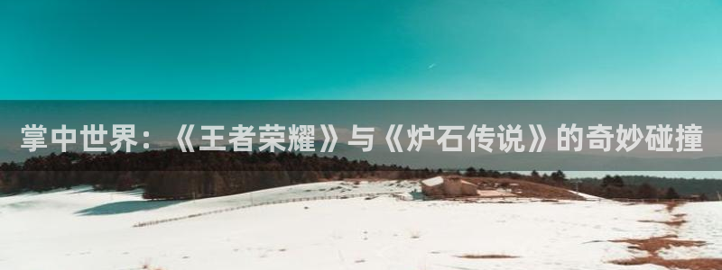 鼎点娱乐游戏：掌中世界：《王者荣耀》与《炉石传说》的奇妙碰撞